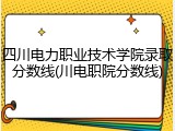 四川电力职业技术学院录取分数线(川电职院分数线)