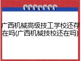 广西机械高级技工学校还存在吗(广西机械技校还在吗)