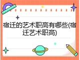 宿迁的艺术职高有哪些(宿迁艺术职高)