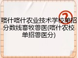 喀什喀什农业技术学校单招分数线畜牧兽医(喀什农校单招兽医分)