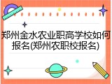 郑州金水农业职高学校如何报名(郑州农职校报名)