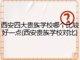 西安四大贵族学校哪个比较好一点(西安贵族学校对比)