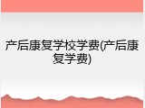 产后康复学校学费(产后康复学费)