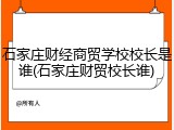 石家庄财经商贸学校校长是谁(石家庄财贸校长谁)