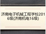 济南电子机械工程学校2016级(济南机电16级)