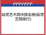 哈密艺术高中排名榜(哈密艺高排行)