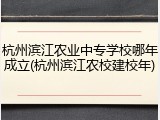 杭州滨江农业中专学校哪年成立(杭州滨江农校建校年)