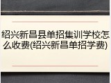 绍兴新昌县单招集训学校怎么收费(绍兴新昌单招学费)