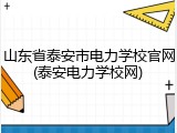山东省泰安市电力学校官网(泰安电力学校网)