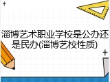 淄博艺术职业学校是公办还是民办(淄博艺校性质)