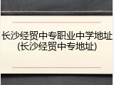 长沙经贸中专职业中学地址(长沙经贸中专地址)