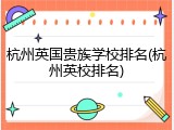 杭州英国贵族学校排名(杭州英校排名)