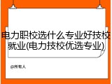 电力职校选什么专业好技校就业(电力技校优选专业)