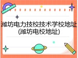 潍坊电力技校技术学校地址(潍坊电校地址)