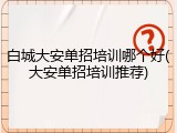 白城大安单招培训哪个好(大安单招培训推荐)