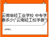 云南省轻工业学校 中专学费多少("云南轻工校学费")