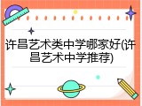 许昌艺术类中学哪家好(许昌艺术中学推荐)