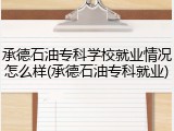 承德石油专科学校就业情况怎么样(承德石油专科就业)