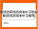 阿克苏阿克苏高考补习班收费(阿克苏高考补习费用)