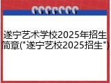 遂宁艺术学校2025年招生简章("遂宁艺校2025招生")