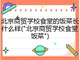 北京商贸学校食堂的饭菜长什么样("北京商贸学校食堂饭菜")
