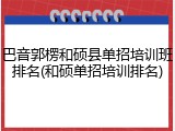 巴音郭楞和硕县单招培训班排名(和硕单招培训排名)
