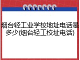 烟台轻工业学校地址电话是多少(烟台轻工校址电话)