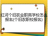 红河个旧农业职高学校怎么报名(个旧农职校报名)