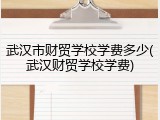 武汉市财贸学校学费多少(武汉财贸学校学费)