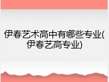 伊春艺术高中有哪些专业(伊春艺高专业)