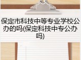 保定市科技中等专业学校公办的吗(保定科技中专公办吗)