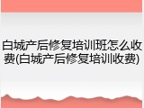 白城产后修复培训班怎么收费(白城产后修复培训收费)