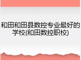 和田和田县数控专业最好的学校(和田数控职校)