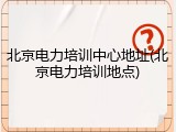 北京电力培训中心地址(北京电力培训地点)