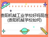 贵阳机械工业学校好吗现在(贵阳机械学校如何)