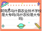 阿克苏乌什县农业技术学校是大专吗(乌什农校是大专吗)