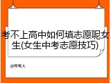考不上高中如何填志愿呢女生(女生中考志愿技巧)