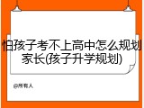 怕孩子考不上高中怎么规划家长(孩子升学规划)