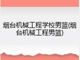 烟台机械工程学校男篮(烟台机械工程男篮)