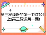 高三复读班的第一节课如何上(高三复读第一课)