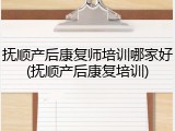 抚顺产后康复师培训哪家好(抚顺产后康复培训)