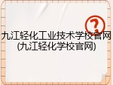 九江轻化工业技术学校官网(九江轻化学校官网)