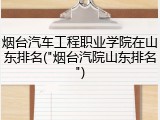 烟台汽车工程职业学院在山东排名("烟台汽院山东排名")
