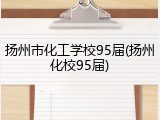 扬州市化工学校95届(扬州化校95届)