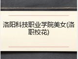 洛阳科技职业学院美女(洛职校花)