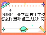 苏州轻工业学院 技工学校怎么样(苏州轻工技校如何)