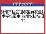 贺州平桂管理哪里有农业技术学校招生(贺州农技校招生)
