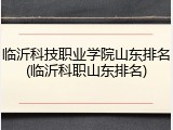 临沂科技职业学院山东排名(临沂科职山东排名)