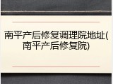 南平产后修复调理院地址(南平产后修复院)