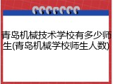 青岛机械技术学校有多少师生(青岛机械学校师生人数)